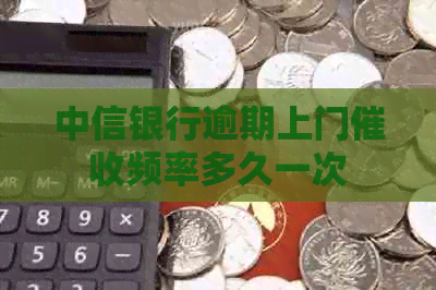 中信银行逾期上门频率多久一次