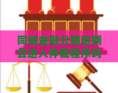 同城金融分期逾期会进入仲裁程序吗