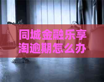 同城金融乐享淘逾期怎么办