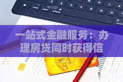 一站式金融服务：办理房贷同时获得信用卡，满足您的多元金融需求