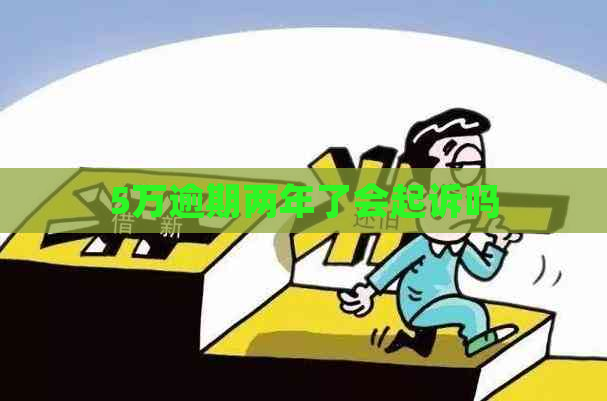5万逾期两年了会起诉吗
