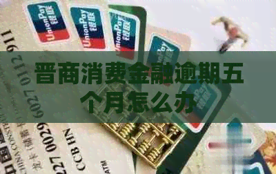 晋商消费金融逾期五个月怎么办