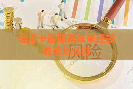 信用卡逾期两年未还款应该怎么办