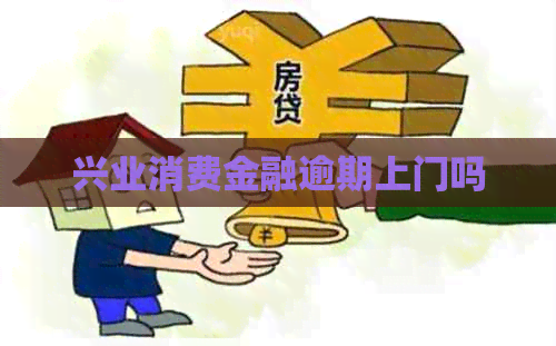 兴业消费金融逾期上门吗 兴业消费金融逾期上门吗