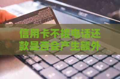 信用卡不接电话还款是否会产生额外费用？如何确保按时还款？