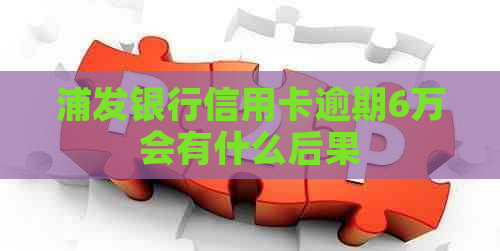浦发银行信用卡逾期6万会有什么后果