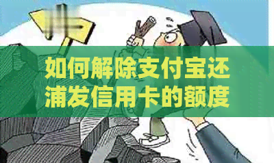 如何解除支付宝还浦发信用卡的额度限制？多种方法供您选择