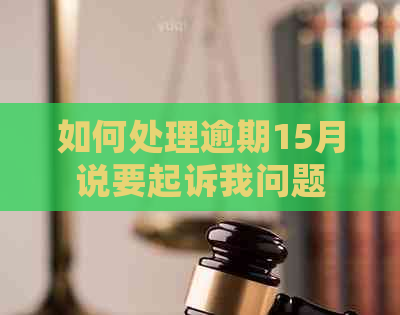 如何处理逾期15月说要起诉我问题