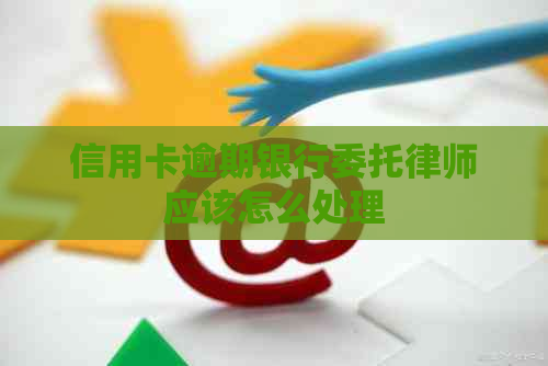 信用卡逾期银行委托律师应该怎么处理