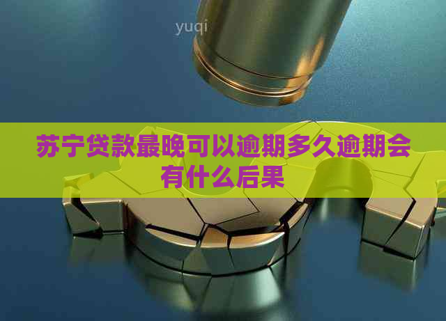 苏宁贷款最晚可以逾期多久逾期会有什么后果