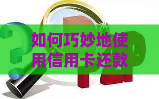 如何巧妙地使用信用卡还款信用卡账单：详细步骤与注意事项