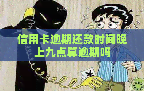 信用卡逾期还款时间晚上九点算逾期吗