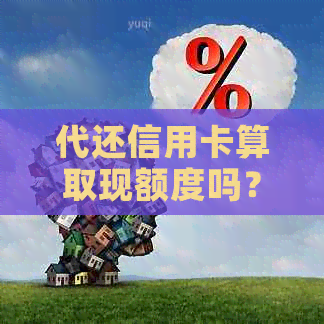 代还信用卡算取现额度吗？安全可靠吗？