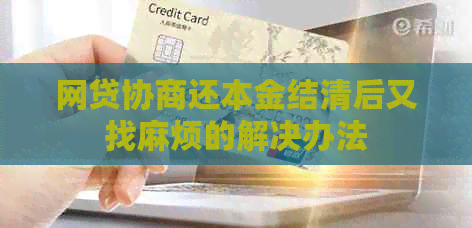 网贷协商还本金结清后又找麻烦的解决办法