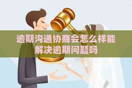 逾期沟通协商会怎么样能解决逾期问题吗