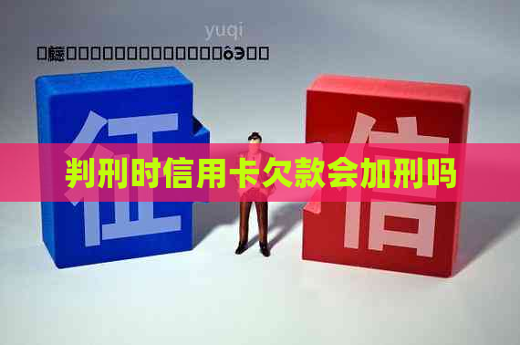 判刑时信用卡欠款会加刑吗