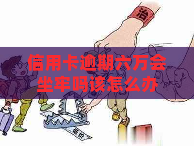 信用卡逾期六万会坐牢吗该怎么办