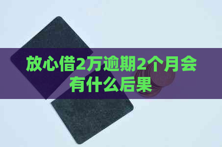 放心借2万逾期2个月会有什么后果