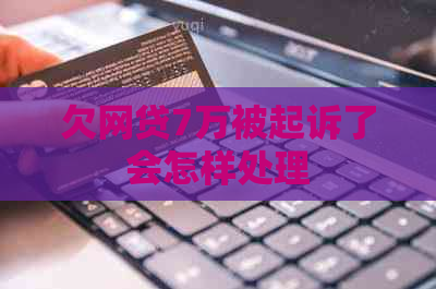 欠网贷7万被起诉了会怎样处理