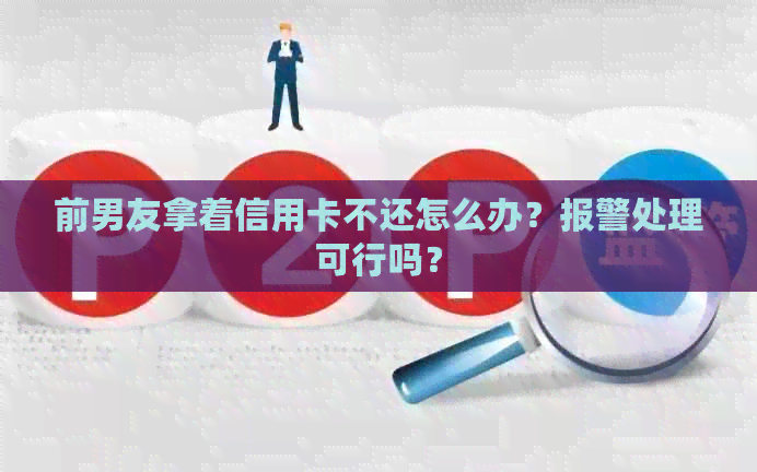 前男友拿着信用卡不还怎么办？报警处理可行吗？