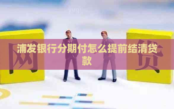 浦发银行分期付怎么提前结清贷款