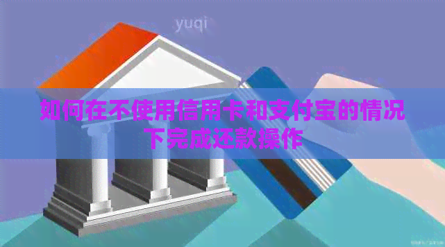 如何在不使用信用卡和支付宝的情况下完成还款操作 如何在不使用信用卡和支付宝的情况下完成还款操作