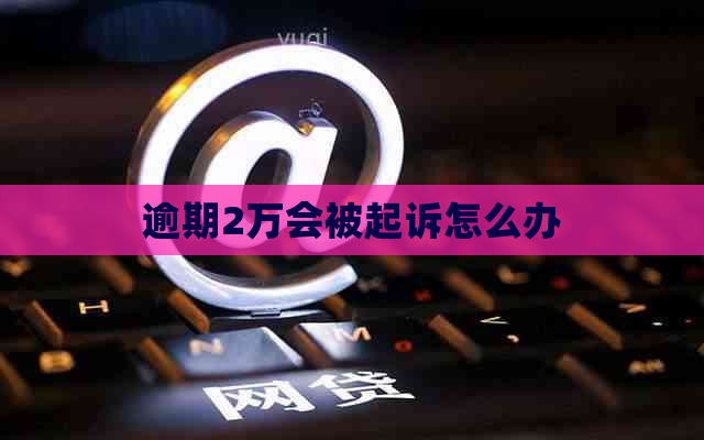 逾期2万会被起诉怎么办
