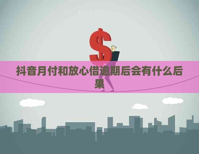抖音月付和放心借逾期后会有什么后果
