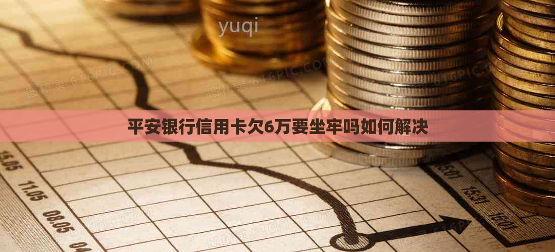 平安银行信用卡欠6万要坐牢吗如何解决