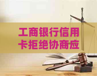 工商银行信用卡拒绝协商应该怎么处理
