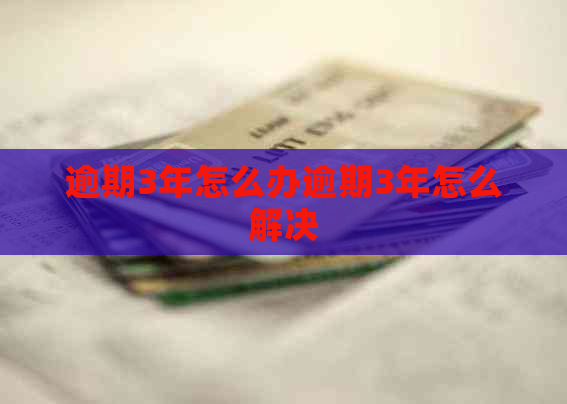 逾期3年怎么办逾期3年怎么解决