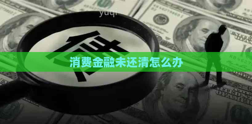 消费金融未还清怎么办