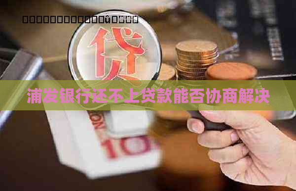 浦发银行还不上贷款能否协商解决