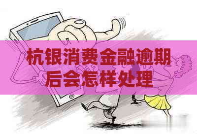 杭银消费金融逾期后会怎样处理