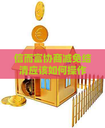 信而富协商减免结清应该如何操作