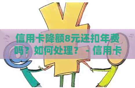 信用卡降额8元还扣年费吗？如何处理？ - 信用卡降额后年费问题解决方法