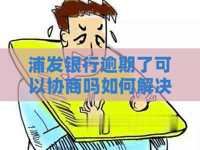 浦发银行逾期了可以协商吗如何解决