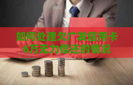 如何处理欠广发信用卡6万无力偿还的情况