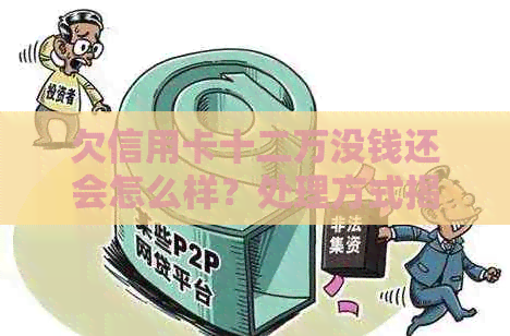 欠信用卡十二万没钱还会怎么样?处理方式揭秘 欠信用卡十二万没钱还会怎么样?处理方式揭秘