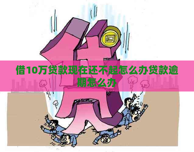 借10万贷款现在还不起怎么办贷款逾期怎么办