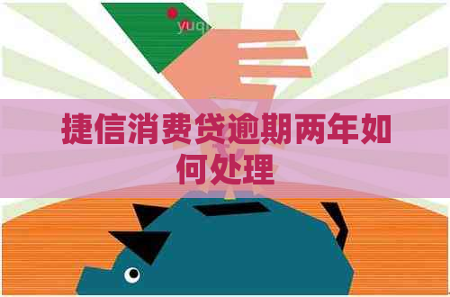 捷信消费贷逾期两年如何处理