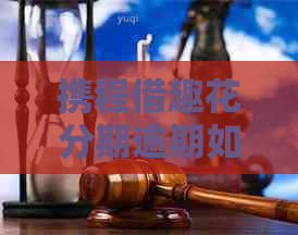 携程借趣花分期逾期如何解决