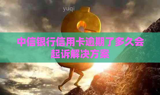 中信银行信用卡逾期了多久会起诉解决方案