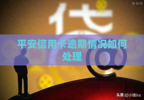 平安信用卡逾期情况如何处理