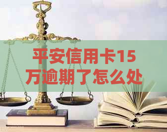 平安信用卡15万逾期了怎么处理