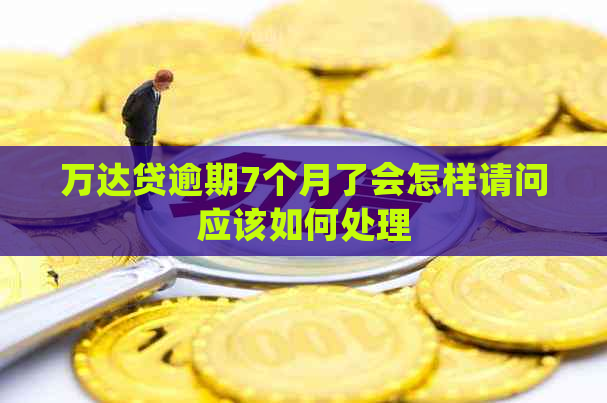 万达贷逾期7个月了会怎样请问应该如何处理