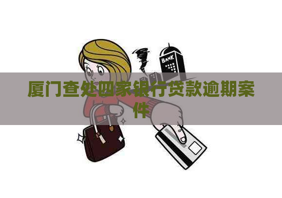 厦门查处四家银行贷款逾期案件