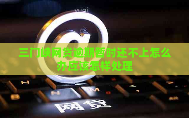 三门峡网贷逾期暂时还不上怎么办应该怎样处理