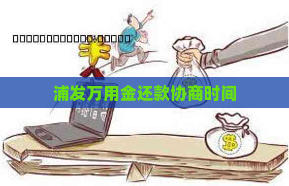 浦发万用金还款协商时间