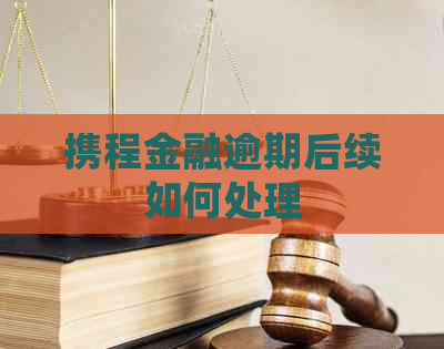 携程金融逾期后续如何处理